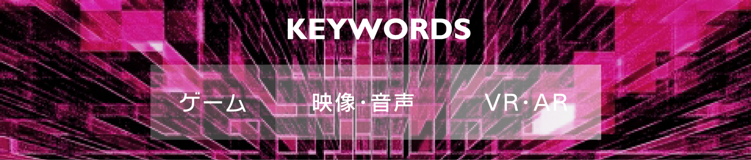ゲーム・メディアコース｜KEYWORDS-キーワード-｜ゲーム、映像・音声、VR・AR